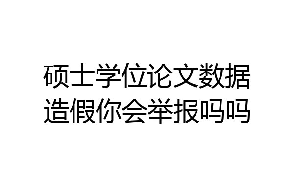 硕士学位论文数据造假你会举报吗吗