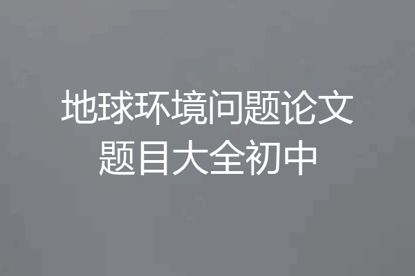 地球环境问题论文题目大全初中