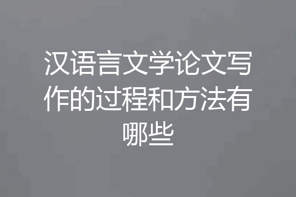 汉语言文学论文写作的过程和方法有哪些