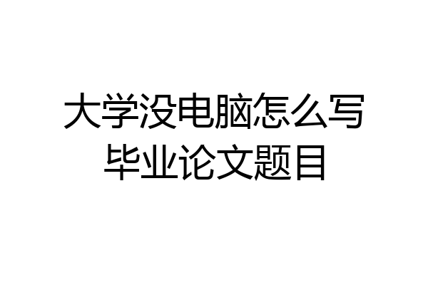 大学没电脑怎么写毕业论文题目