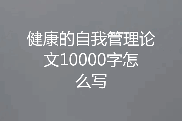 健康的自我管理论文10000字怎么写