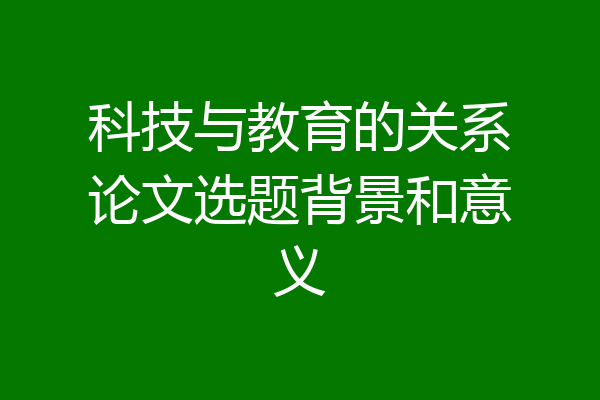 科技与教育的关系论文选题背景和意义