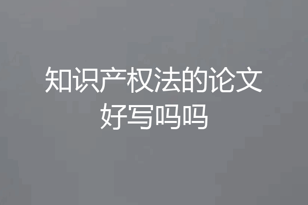 知识产权法的论文好写吗吗