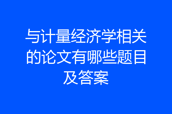 与计量经济学相关的论文有哪些题目及答案