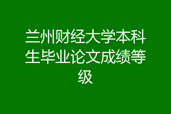 兰州财经大学本科生毕业论文成绩等级