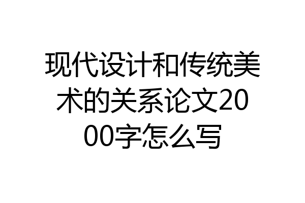 现代设计和传统美术的关系论文2000字怎么写