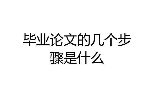 毕业论文的几个步骤是什么