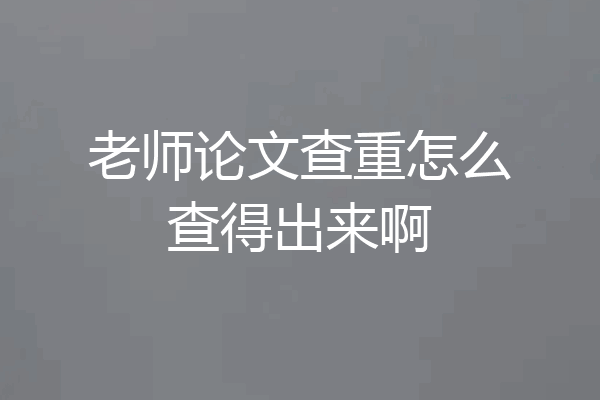 老师论文查重怎么查得出来啊