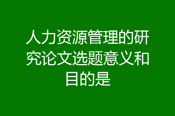 人力资源管理的研究论文选题意义和目的是