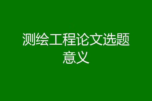 测绘工程论文选题意义