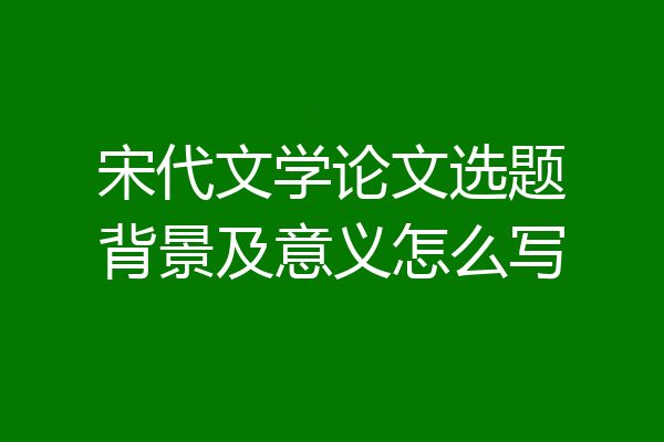 宋代文学论文选题背景及意义怎么写