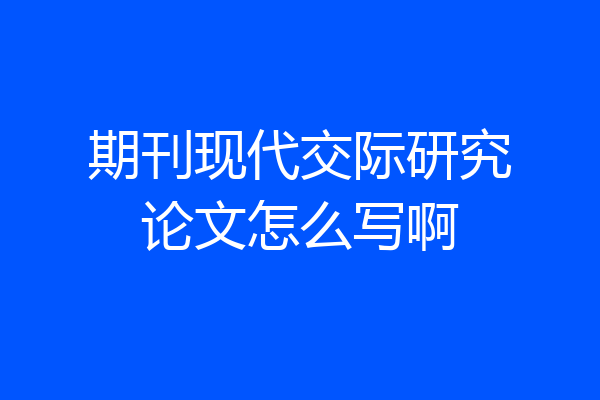 期刊现代交际研究论文怎么写啊