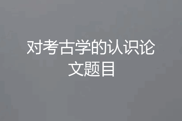 对考古学的认识论文题目
