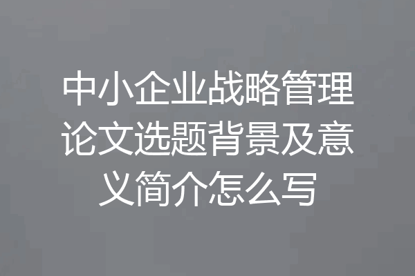 中小企业战略管理论文选题背景及意义简介怎么写