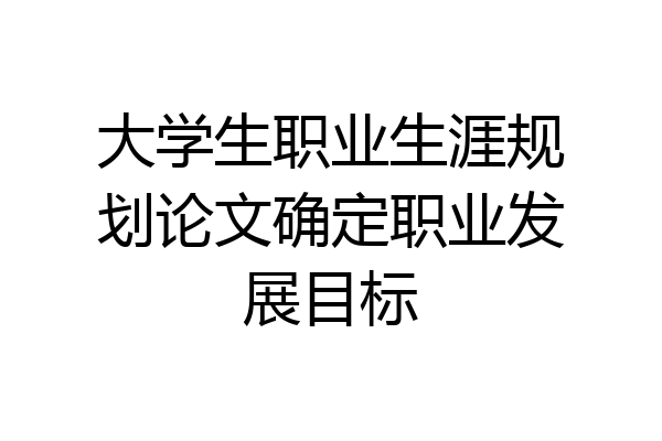 大学生职业生涯规划论文确定职业发展目标