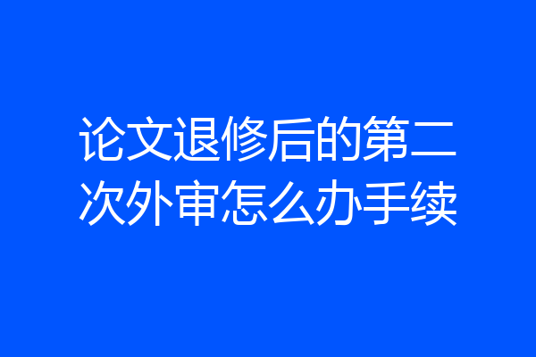 论文退修后的第二次外审怎么办手续