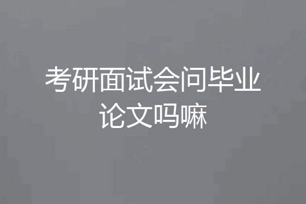 考研面试会问毕业论文吗嘛