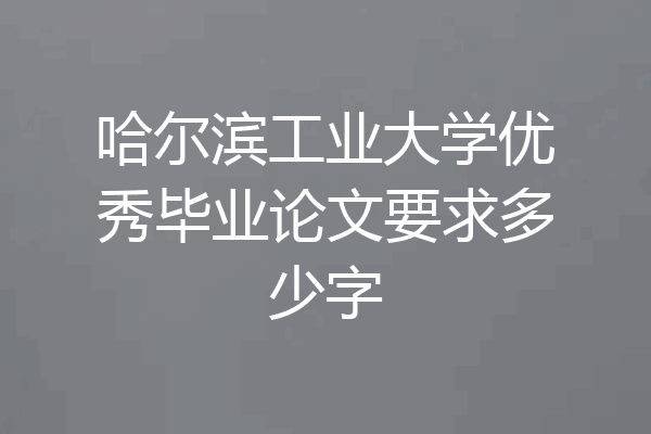 哈尔滨工业大学优秀毕业论文要求多少字