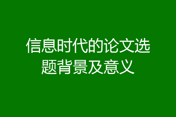 信息时代的论文选题背景及意义
