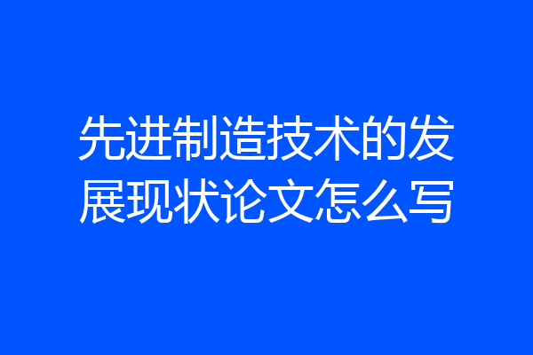 先进制造技术的发展现状论文怎么写