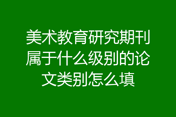 美术教育研究期刊属于什么级别的论文类别怎么填