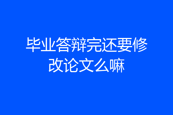 毕业答辩完还要修改论文么嘛