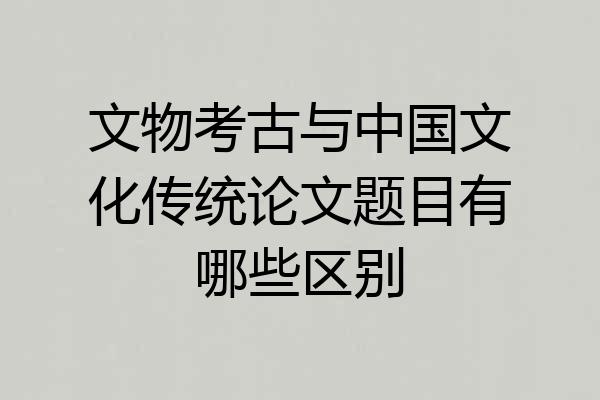文物考古与中国文化传统论文题目有哪些区别