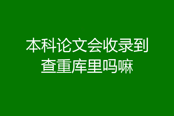 本科论文会收录到查重库里吗嘛