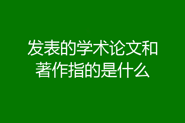 发表的学术论文和著作指的是什么