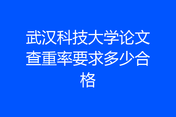 武汉科技大学论文查重率要求多少合格