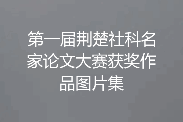 第一届荆楚社科名家论文大赛获奖作品图片集