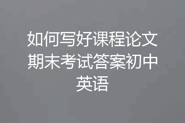 如何写好课程论文期末考试答案初中英语