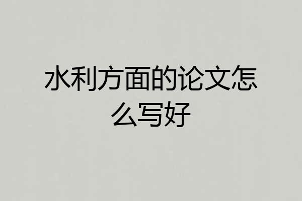 水利方面的论文怎么写好