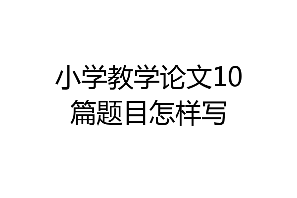 小学教学论文10篇题目怎样写