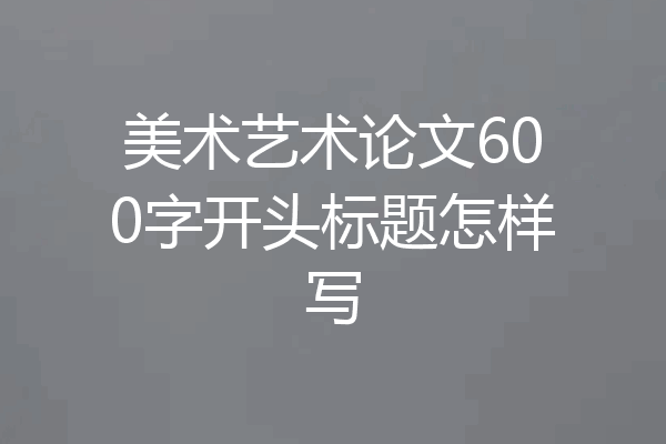美术艺术论文600字开头标题怎样写