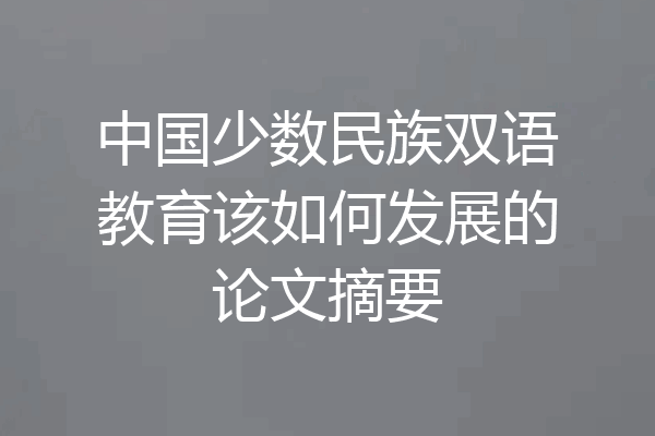 中国少数民族双语教育该如何发展的论文摘要