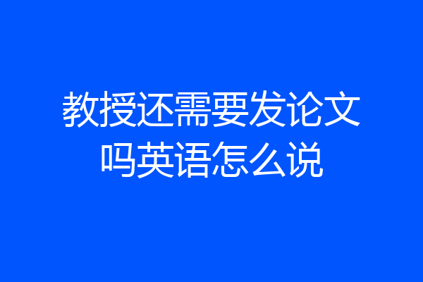 教授还需要发论文吗英语怎么说