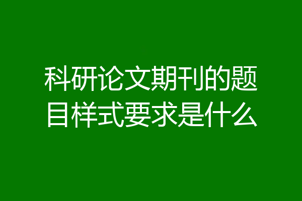 科研论文期刊的题目样式要求是什么