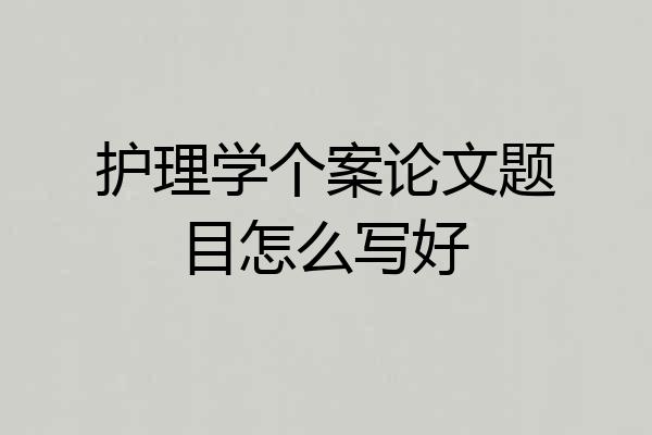 护理学个案论文题目怎么写好