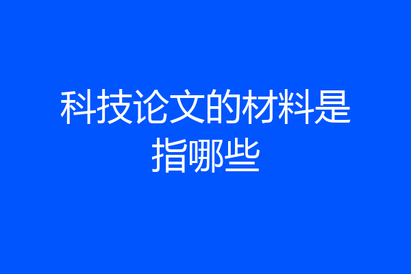 科技论文的材料是指哪些