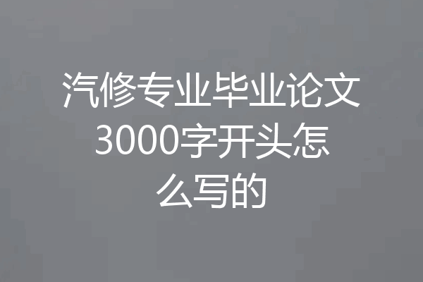 汽修专业毕业论文3000字开头怎么写的