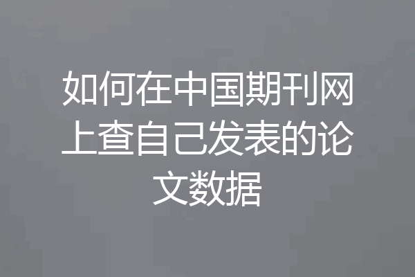 如何在中国期刊网上查自己发表的论文数据