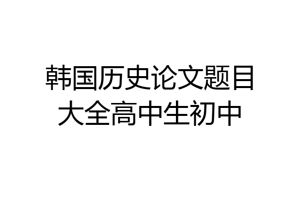 韩国历史论文题目大全高中生初中