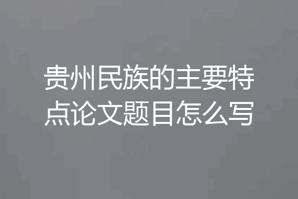 贵州民族的主要特点论文题目怎么写