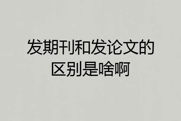 发期刊和发论文的区别是啥啊
