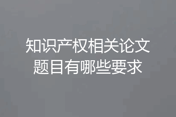 知识产权相关论文题目有哪些要求