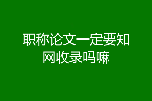 职称论文一定要知网收录吗嘛