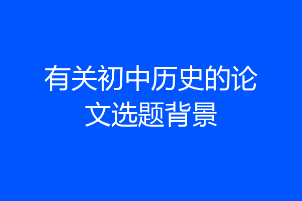 有关初中历史的论文选题背景