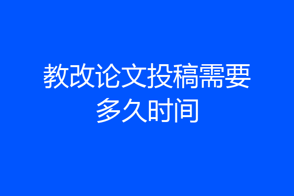 教改论文投稿需要多久时间