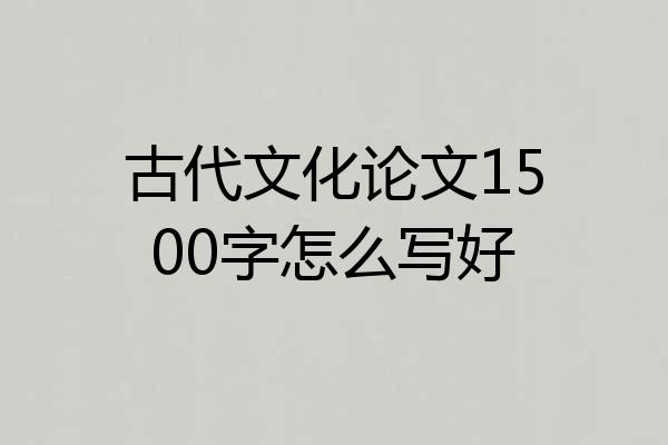 古代文化论文1500字怎么写好